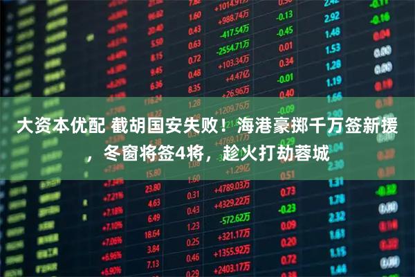 大资本优配 截胡国安失败！海港豪掷千万签新援，冬窗将签4将，趁火打劫蓉城