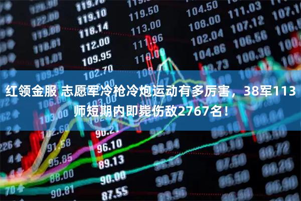 红领金服 志愿军冷枪冷炮运动有多厉害，38军113师短期内即毙伤敌2767名！