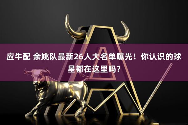 应牛配 余姚队最新26人大名单曝光！你认识的球星都在这里吗？