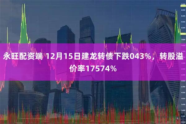 永旺配资端 12月15日建龙转债下跌043%，转股溢价率17574%