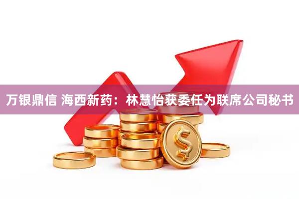 万银鼎信 海西新药：林慧怡获委任为联席公司秘书