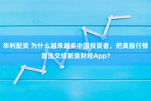 华利配资 为什么越来越多中国投资者，把美股行情首选交给新浪财经App？