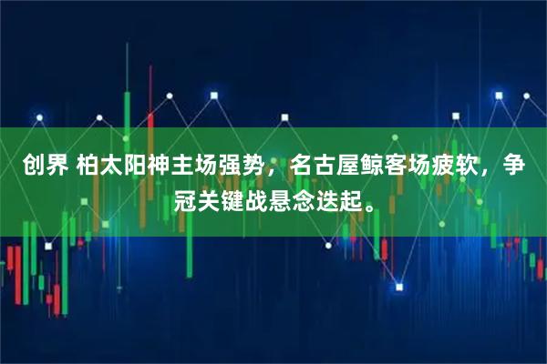 创界 柏太阳神主场强势，名古屋鲸客场疲软，争冠关键战悬念迭起。