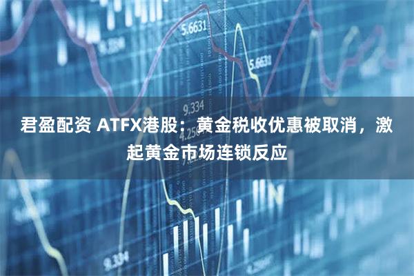 君盈配资 ATFX港股：黄金税收优惠被取消，激起黄金市场连锁反应