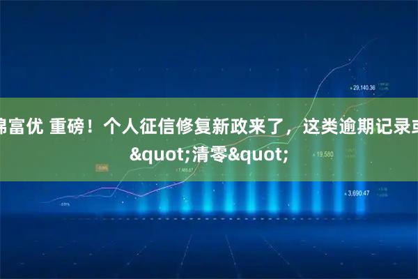 锦富优 重磅！个人征信修复新政来了，这类逾期记录或"清零"