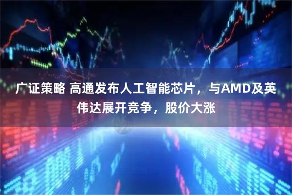 广证策略 高通发布人工智能芯片，与AMD及英伟达展开竞争，股价大涨