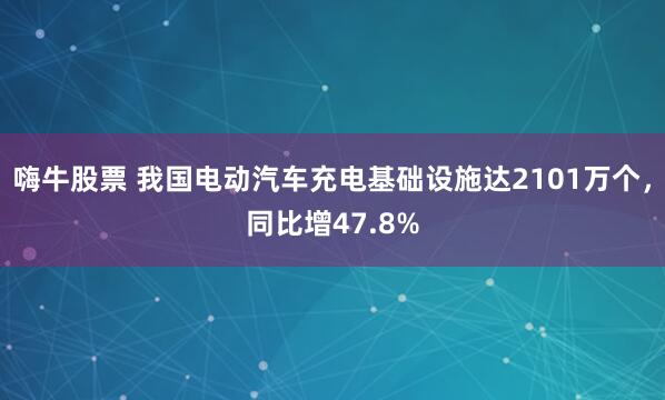 嗨牛股票 我国电动汽车充电基础设施达2101万个，同比增47.8%