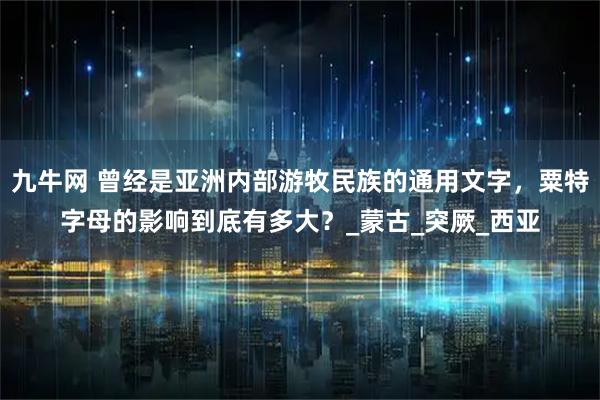 九牛网 曾经是亚洲内部游牧民族的通用文字，粟特字母的影响到底有多大？_蒙古_突厥_西亚