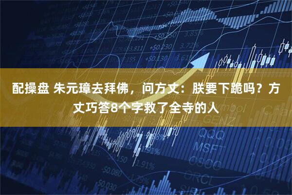 配操盘 朱元璋去拜佛，问方丈：朕要下跪吗？方丈巧答8个字救了全寺的人