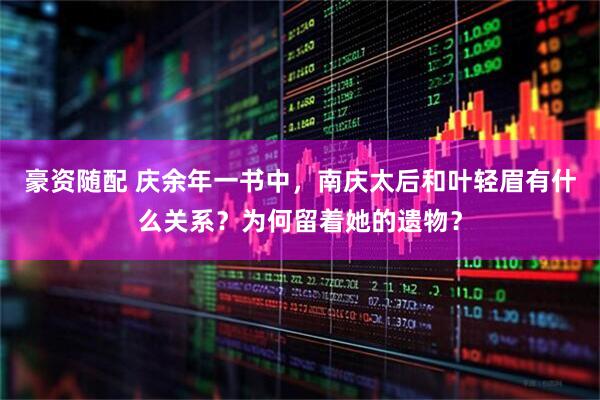 豪资随配 庆余年一书中，南庆太后和叶轻眉有什么关系？为何留着她的遗物？