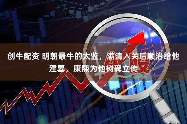 创牛配资 明朝最牛的太监，满清入关后顺治给他建墓，康熙为他树碑立传