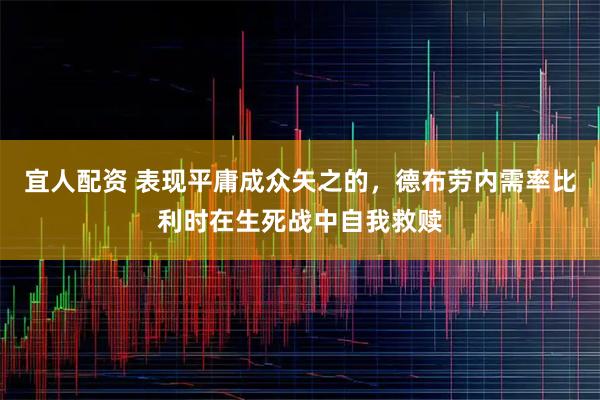 宜人配资 表现平庸成众矢之的，德布劳内需率比利时在生死战中自我救赎