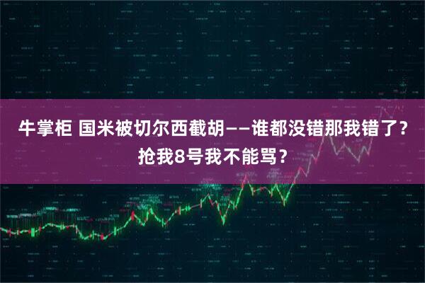 牛掌柜 国米被切尔西截胡——谁都没错那我错了?抢我8号我不能骂?