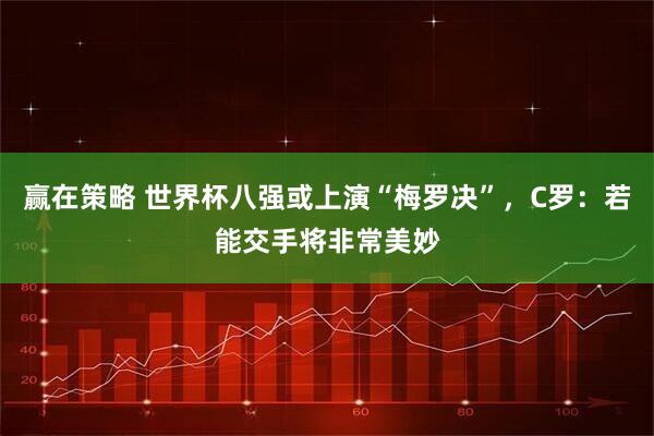 赢在策略 世界杯八强或上演“梅罗决”，C罗：若能交手将非常美妙